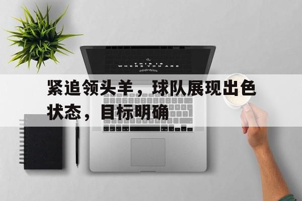 紧追领头羊，球队展现出色状态，目标明确